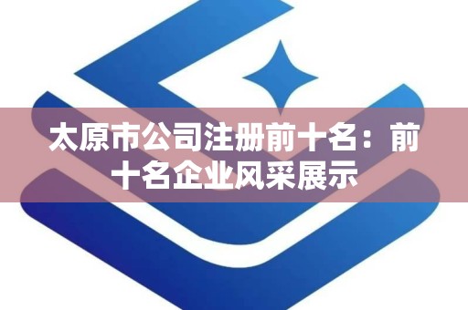 太原市公司注册前十名：前十名企业风采展示
