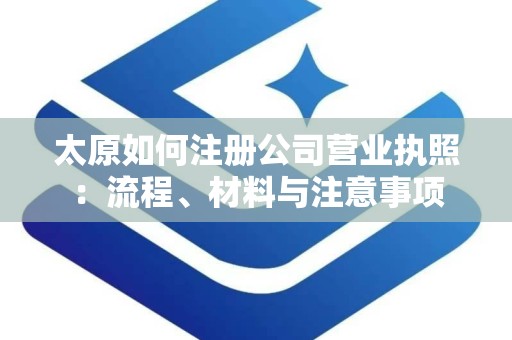 太原如何注册公司营业执照：流程、材料与注意事项