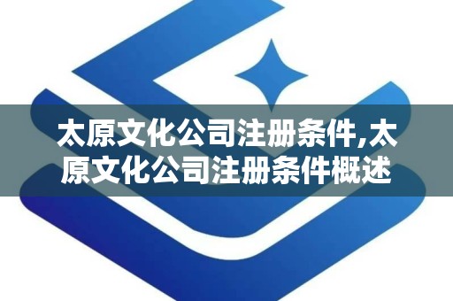 太原文化公司注册条件,太原文化公司注册条件概述