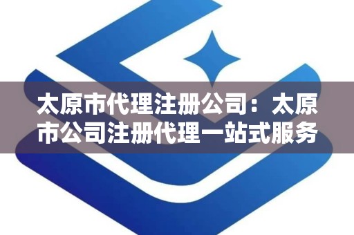太原市代理注册公司：太原市公司注册代理一站式服务指南