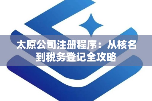太原公司注册程序：从核名到税务登记全攻略