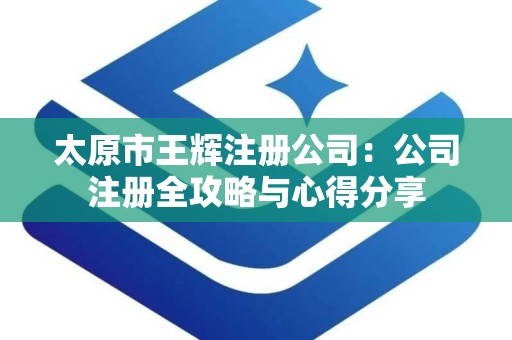 太原市王辉注册公司：公司注册全攻略与心得分享
