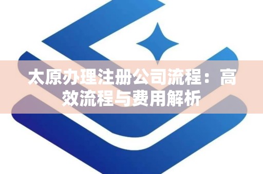 太原办理注册公司流程：高效流程与费用解析