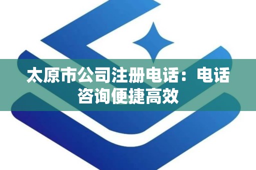 太原市公司注册电话：电话咨询便捷高效