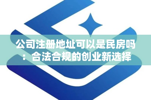 公司注册地址可以是民房吗：合法合规的创业新选择