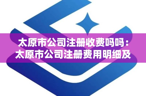 太原市公司注册收费吗吗：太原市公司注册费用明细及收费标准解析