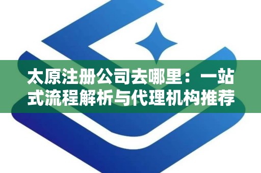 太原注册公司去哪里：一站式流程解析与代理机构推荐