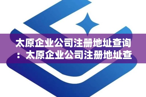 太原企业公司注册地址查询：太原企业公司注册地址查询指南