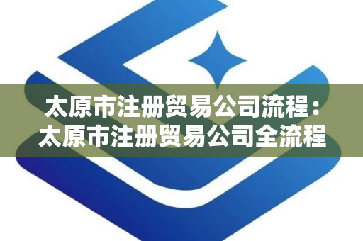 太原市注册贸易公司流程：太原市注册贸易公司全流程解析