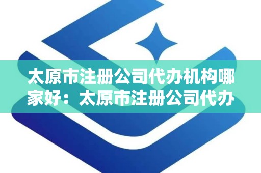 太原市注册公司代办机构哪家好：太原市注册公司代办机构哪家服务更优