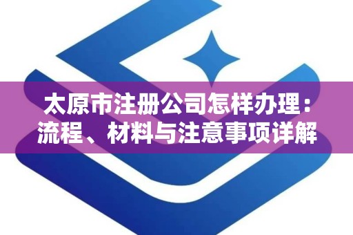 太原市注册公司怎样办理：流程、材料与注意事项详解