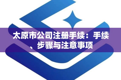 太原市公司注册手续：手续、步骤与注意事项