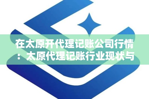 在太原开代理记账公司行情：太原代理记账行业现状与发展趋势分析
