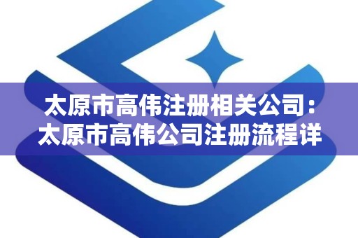 太原市高伟注册相关公司：太原市高伟公司注册流程详解与注意事项
