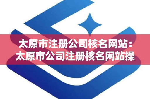 太原市注册公司核名网站：太原市公司注册核名网站操作指南
