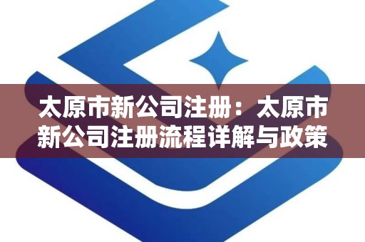 太原市新公司注册：太原市新公司注册流程详解与政策解读