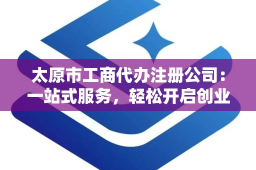 太原市工商代办注册公司：一站式服务，轻松开启创业之路