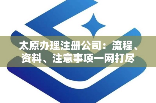 太原办理注册公司：流程、资料、注意事项一网打尽