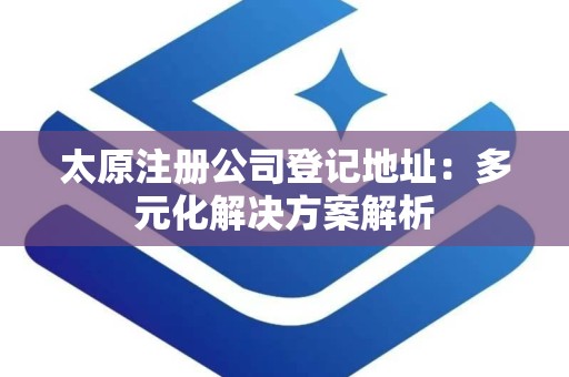太原注册公司登记地址：多元化解决方案解析