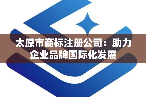 太原市商标注册公司：助力企业品牌国际化发展