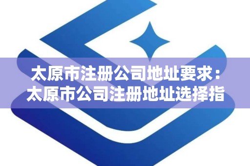 太原市注册公司地址要求：太原市公司注册地址选择指南