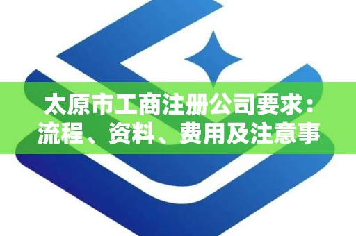 太原市工商注册公司要求：流程、资料、费用及注意事项详解