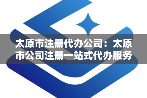 太原市注册代办公司：太原市公司注册一站式代办服务指南