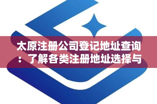 太原注册公司登记地址查询：了解各类注册地址选择与费用