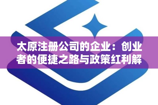 太原注册公司的企业：创业者的便捷之路与政策红利解析