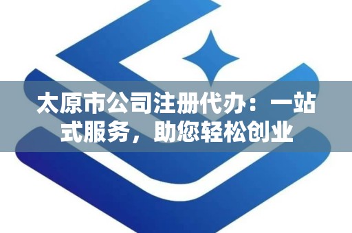 太原市公司注册代办：一站式服务，助您轻松创业