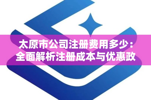 太原市公司注册费用多少：全面解析注册成本与优惠政策