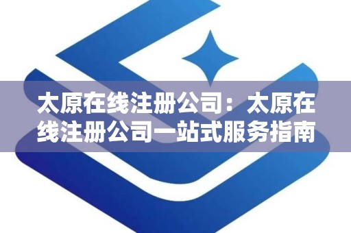 太原在线注册公司：太原在线注册公司一站式服务指南