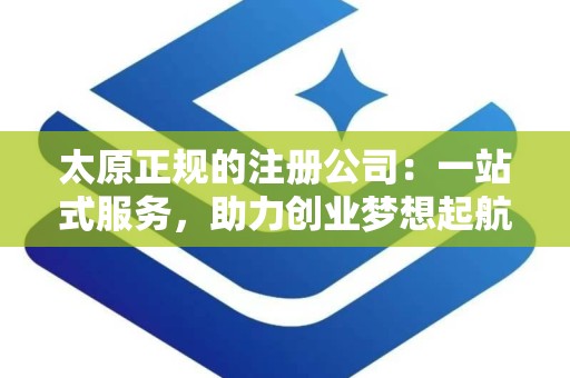 太原正规的注册公司：一站式服务，助力创业梦想起航