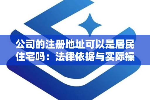 公司的注册地址可以是居民住宅吗：法律依据与实际操作指南