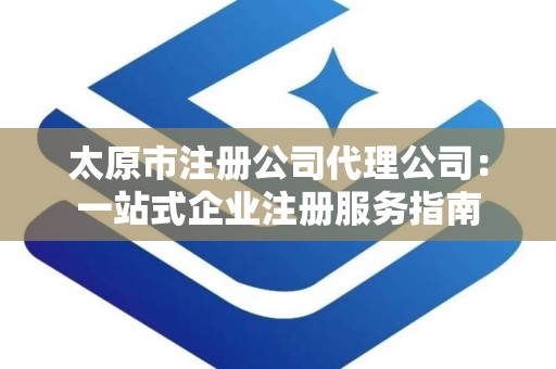 太原市注册公司代理公司：一站式企业注册服务指南