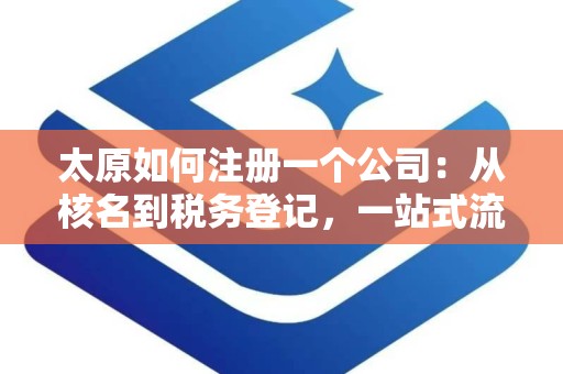 太原如何注册一个公司：从核名到税务登记，一站式流程解析