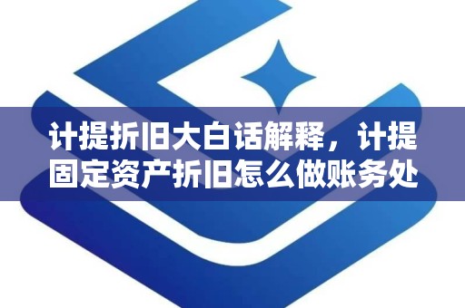 计提折旧大白话解释，计提固定资产折旧怎么做账务处理