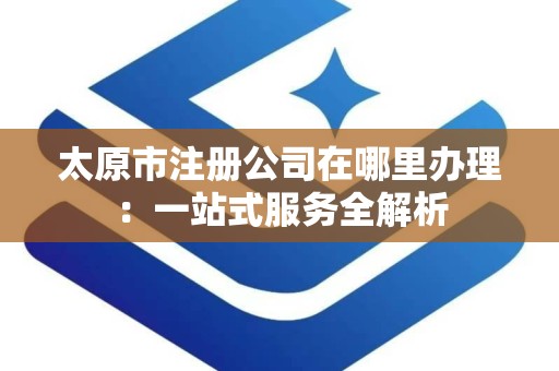 太原市注册公司在哪里办理：一站式服务全解析