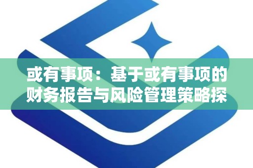 或有事项：基于或有事项的财务报告与风险管理策略探讨