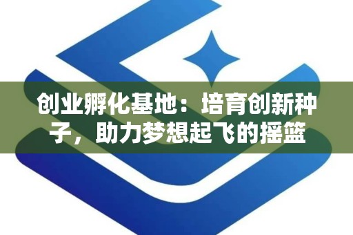 创业孵化基地：培育创新种子，助力梦想起飞的摇篮