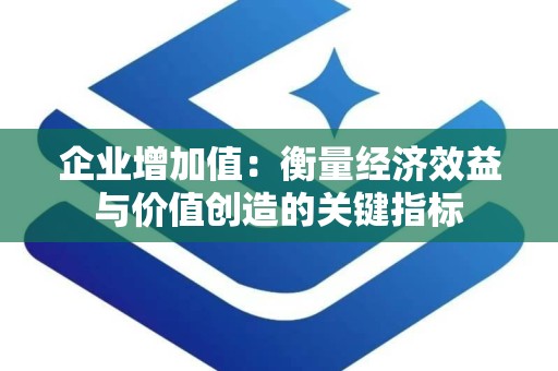 企业增加值：衡量经济效益与价值创造的关键指标