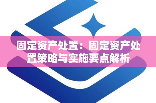 固定资产处置：固定资产处置策略与实施要点解析
