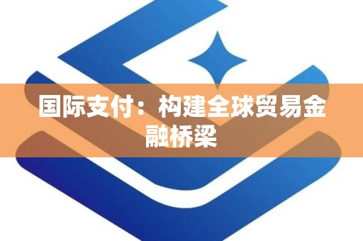 国际支付：构建全球贸易金融桥梁