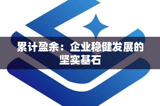 累计盈余：企业稳健发展的坚实基石