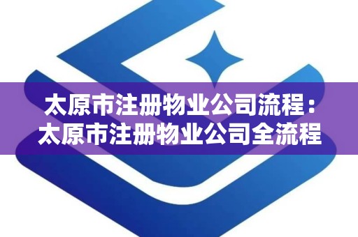 太原市注册物业公司流程：太原市注册物业公司全流程解析与实操指南