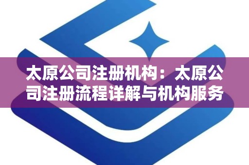 太原公司注册机构：太原公司注册流程详解与机构服务指南