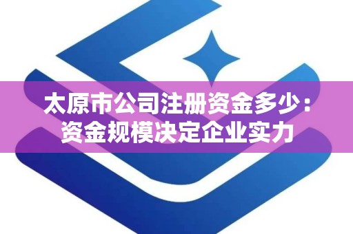 太原市公司注册资金多少：资金规模决定企业实力