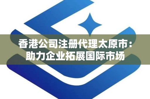 香港公司注册代理太原市：助力企业拓展国际市场