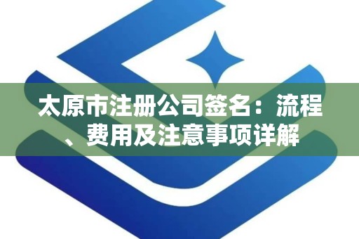 太原市注册公司签名：流程、费用及注意事项详解