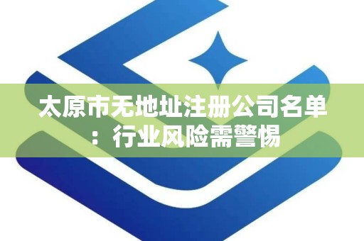太原市无地址注册公司名单：行业风险需警惕
